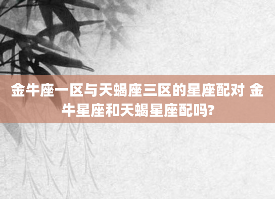 金牛座一区与天蝎座三区的星座配对 金牛星座和天蝎星座配吗?