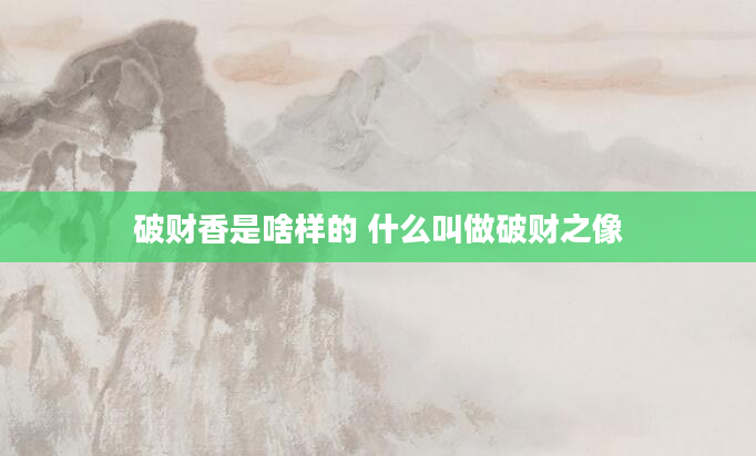 破财香是啥样的 什么叫做破财之像