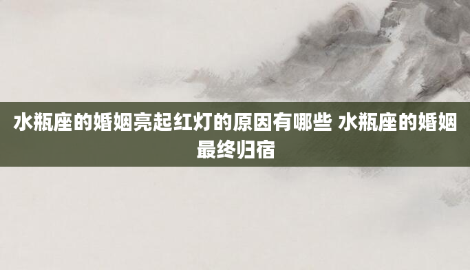 水瓶座的婚姻亮起红灯的原因有哪些 水瓶座的婚姻最终归宿