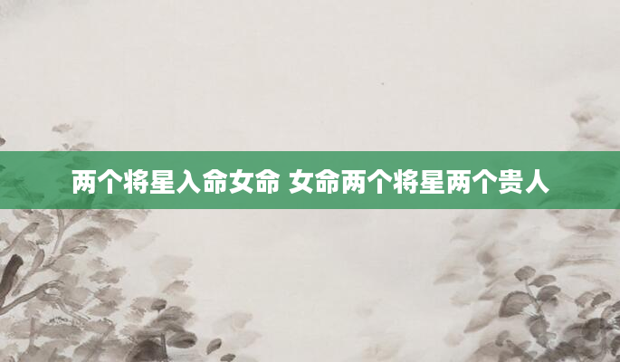 两个将星入命女命 女命两个将星两个贵人