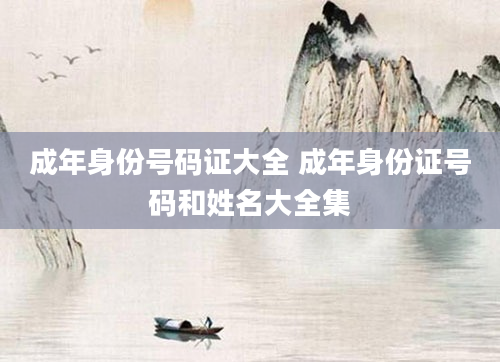 成年身份号码证大全 成年身份证号码和姓名大全集