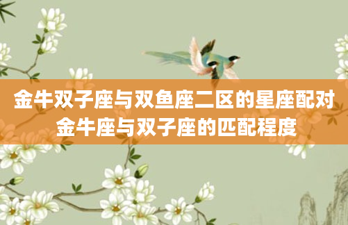 金牛双子座与双鱼座二区的星座配对 金牛座与双子座的匹配程度