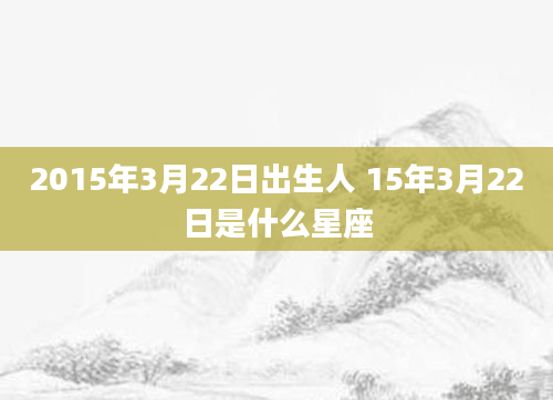 2015年3月22日出生人 15年3月22日是什么星座