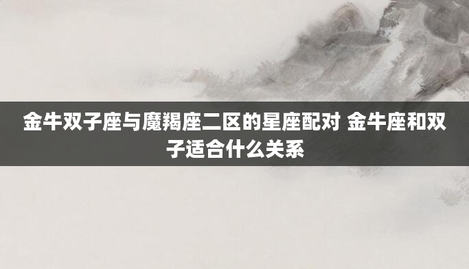 金牛双子座与魔羯座二区的星座配对 金牛座和双子适合什么关系
