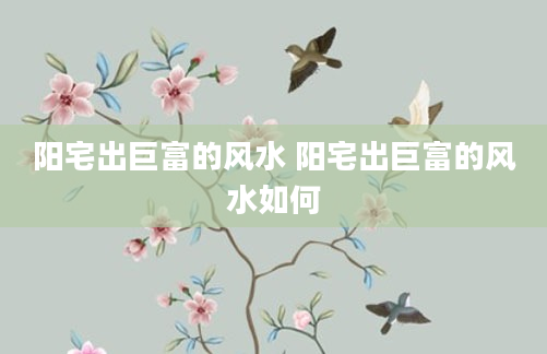 阳宅出巨富的风水 阳宅出巨富的风水如何