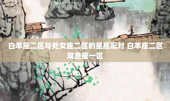 白羊座二区与处女座二区的星座配对 白羊座二区双鱼座一区