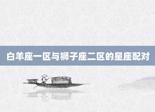 白羊座一区与狮子座二区的星座配对