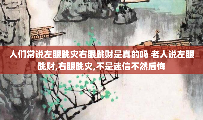 人们常说左眼跳灾右眼跳财是真的吗 老人说左眼跳财,右眼跳灾,不是迷信不然后悔