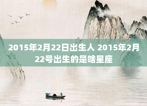 2015年2月22日出生人 2015年2月22号出生的是啥星座