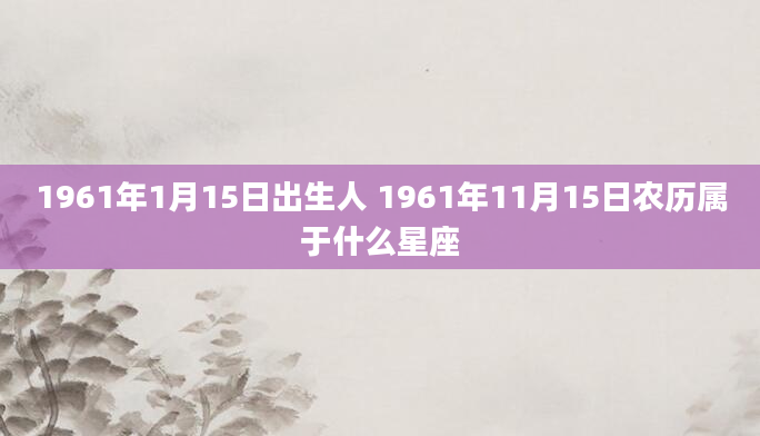 1961年1月15日出生人 1961年11月15日农历属于什么星座