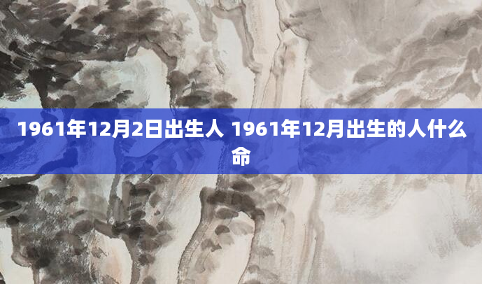 1961年12月2日出生人 1961年12月出生的人什么命