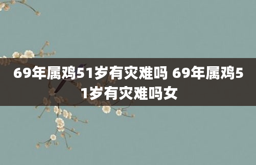 69年属鸡51岁有灾难吗 69年属鸡51岁有灾难吗女