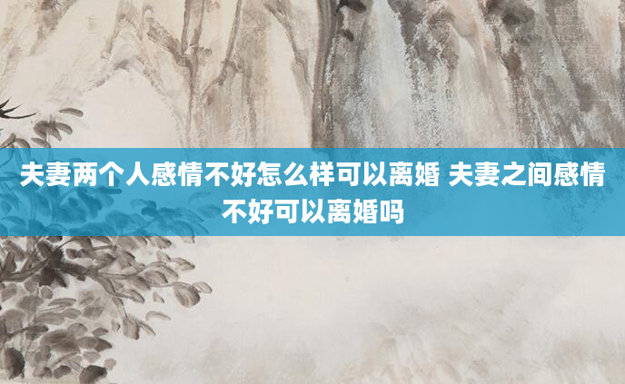 夫妻两个人感情不好怎么样可以离婚 夫妻之间感情不好可以离婚吗