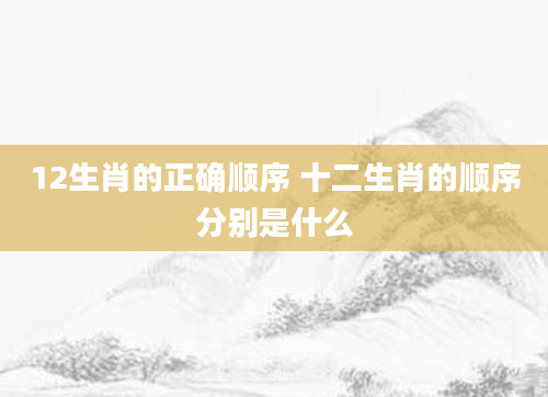 12生肖的正确顺序 十二生肖的顺序分别是什么