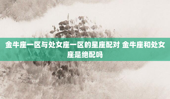 金牛座一区与处女座一区的星座配对 金牛座和处女座是绝配吗