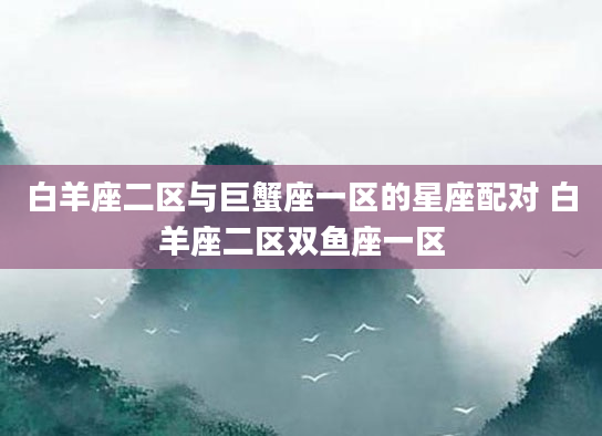 白羊座二区与巨蟹座一区的星座配对 白羊座二区双鱼座一区