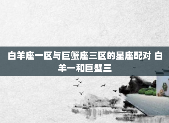 白羊座一区与巨蟹座三区的星座配对 白羊一和巨蟹三