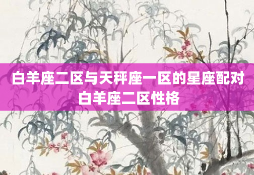 白羊座二区与天秤座一区的星座配对 白羊座二区性格