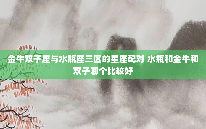 金牛双子座与水瓶座三区的星座配对 水瓶和金牛和双子哪个比较好