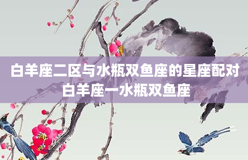 白羊座二区与水瓶双鱼座的星座配对 白羊座一水瓶双鱼座