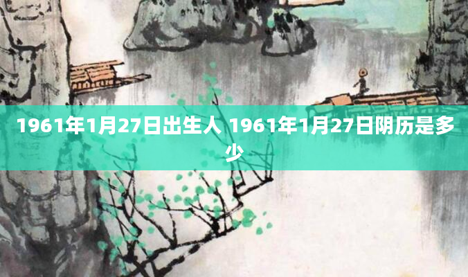 1961年1月27日出生人 1961年1月27日阴历是多少