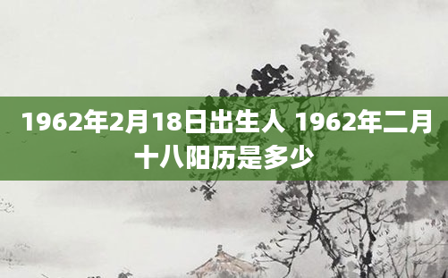 1962年2月18日出生人 1962年二月十八阳历是多少