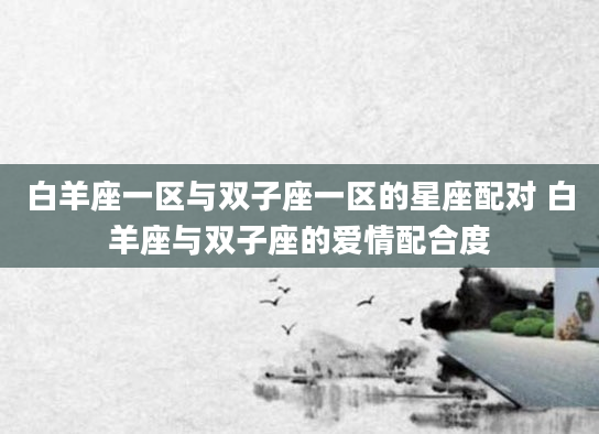 白羊座一区与双子座一区的星座配对 白羊座与双子座的爱情配合度