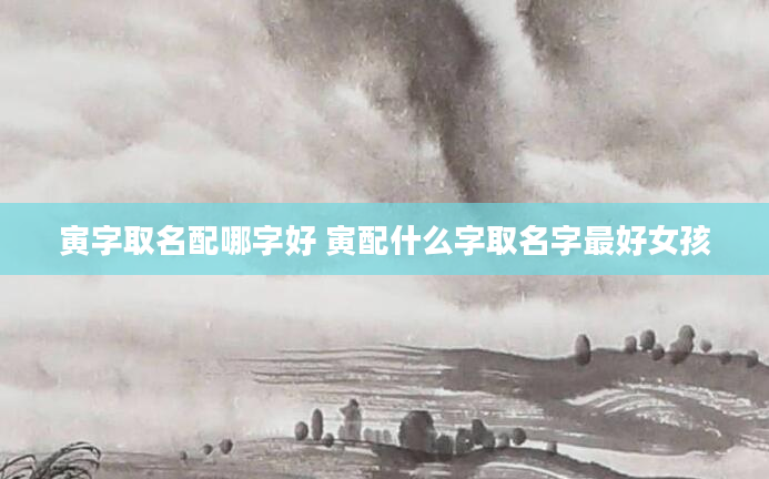 寅字取名配哪字好 寅配什么字取名字最好女孩