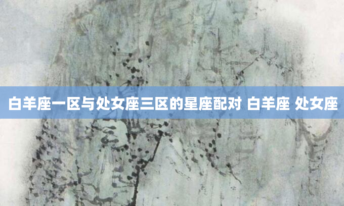 白羊座一区与处女座三区的星座配对 白羊座 处女座
