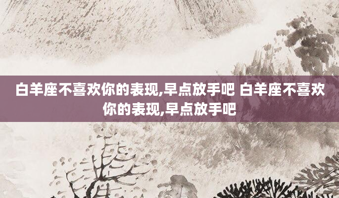 白羊座不喜欢你的表现,早点放手吧 白羊座不喜欢你的表现,早点放手吧