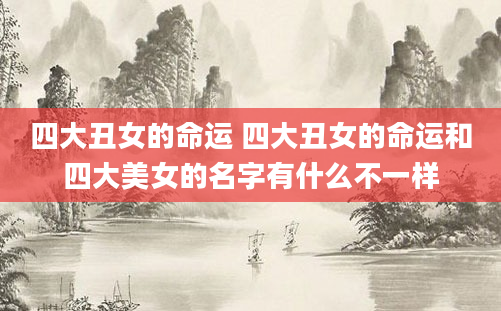 四大丑女的命运 四大丑女的命运和四大美女的名字有什么不一样