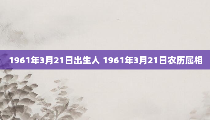 1961年3月21日出生人 1961年3月21日农历属相