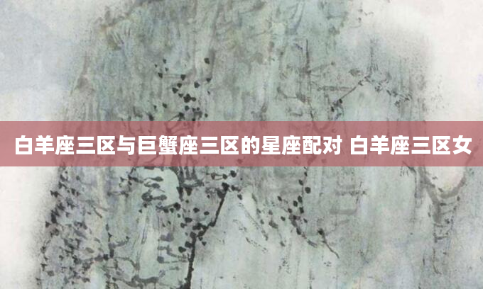 白羊座三区与巨蟹座三区的星座配对 白羊座三区女