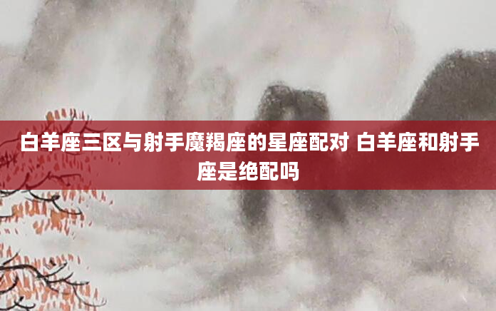 白羊座三区与射手魔羯座的星座配对 白羊座和射手座是绝配吗