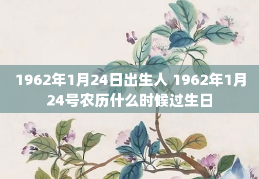 1962年1月24日出生人 1962年1月24号农历什么时候过生日