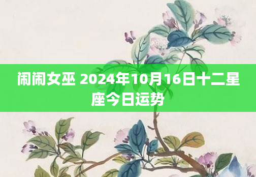 闹闹女巫 2024年10月16日十二星座今日运势
