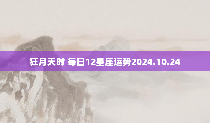 狂月天时 每日12星座运势2024.10.24