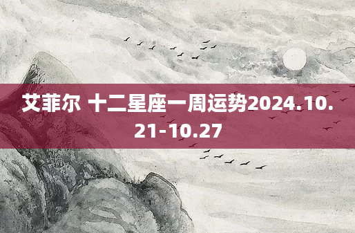 艾菲尔 十二星座一周运势2024.10.21-10.27