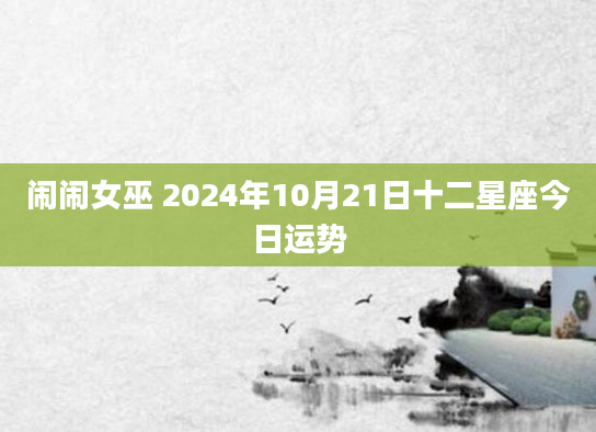 闹闹女巫 2024年10月21日十二星座今日运势