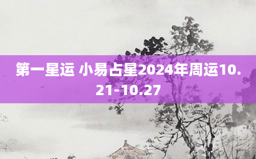 第一星运 小易占星2024年周运10.21-10.27