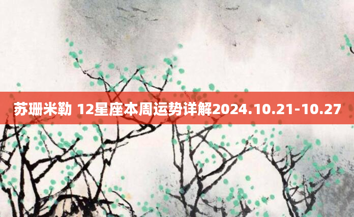 苏珊米勒 12星座本周运势详解2024.10.21-10.27