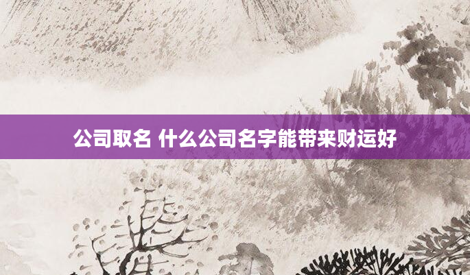公司取名 什么公司名字能带来财运好
