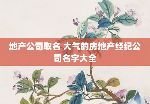 地产公司取名 大气的房地产经纪公司名字大全