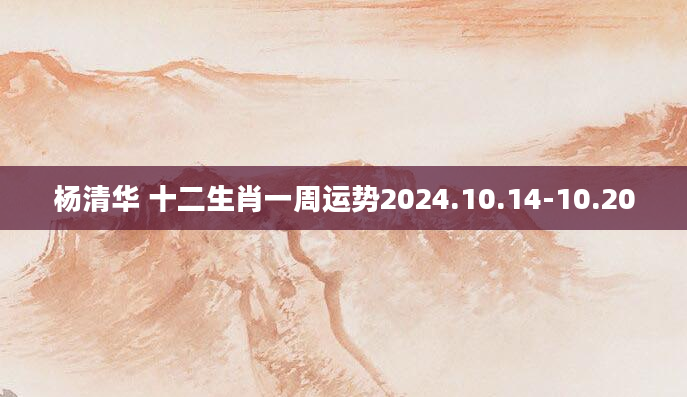 杨清华 十二生肖一周运势2024.10.14-10.20
