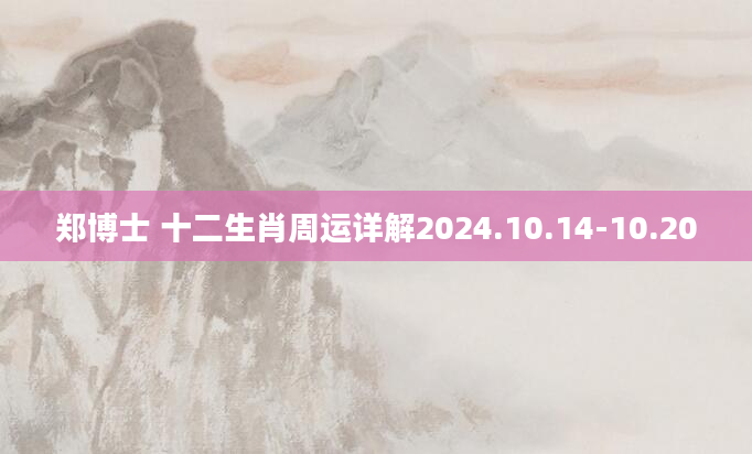 郑博士 十二生肖周运详解2024.10.14-10.20