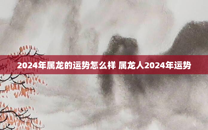 2024年属龙的运势怎么样 属龙人2024年运势