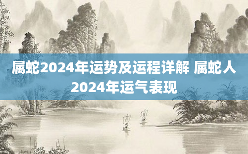 属蛇2024年运势及运程详解 属蛇人2024年运气表现