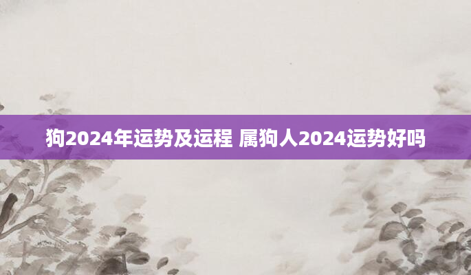 狗2024年运势及运程 属狗人2024运势好吗