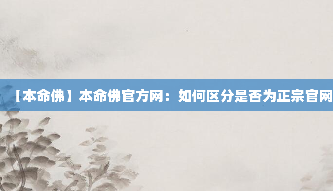 【本命佛】本命佛官方网：如何区分是否为正宗官网