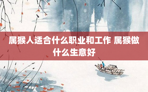属猴人适合什么职业和工作 属猴做什么生意好